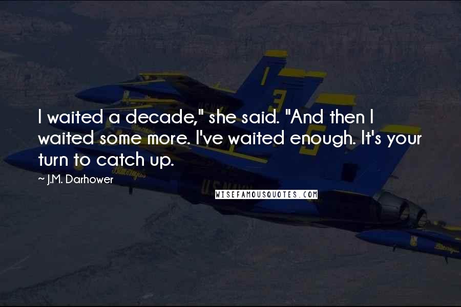 J.M. Darhower Quotes: I waited a decade," she said. "And then I waited some more. I've waited enough. It's your turn to catch up.