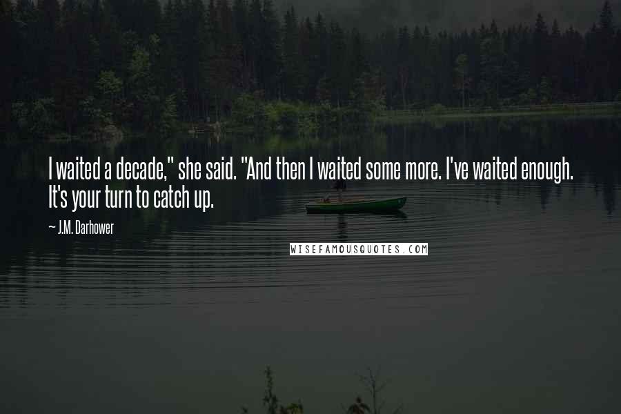 J.M. Darhower Quotes: I waited a decade," she said. "And then I waited some more. I've waited enough. It's your turn to catch up.