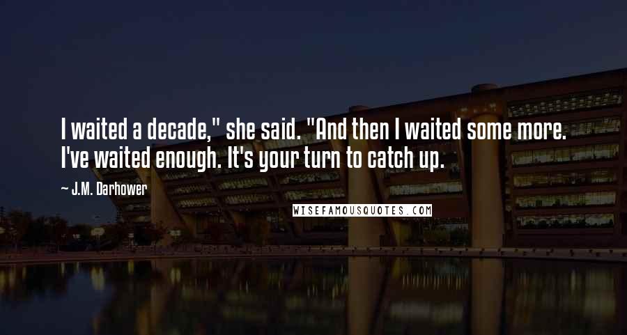 J.M. Darhower Quotes: I waited a decade," she said. "And then I waited some more. I've waited enough. It's your turn to catch up.