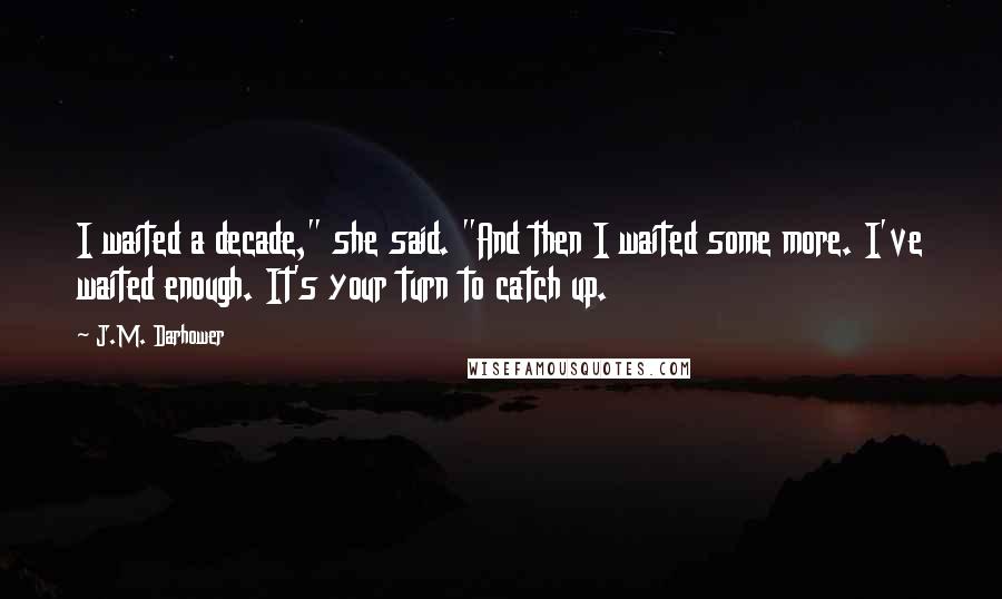 J.M. Darhower Quotes: I waited a decade," she said. "And then I waited some more. I've waited enough. It's your turn to catch up.