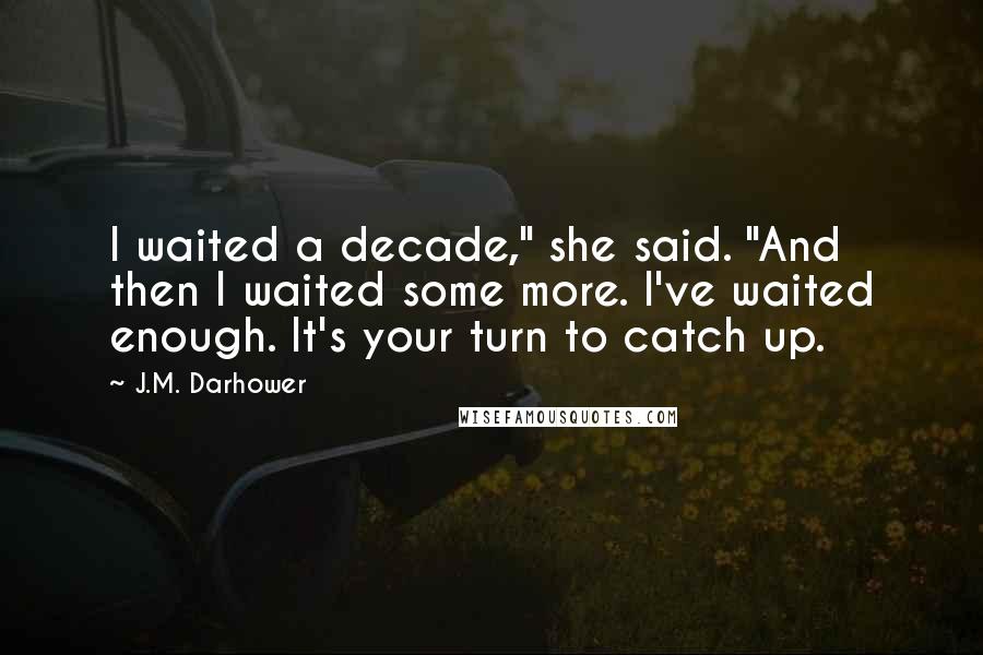 J.M. Darhower Quotes: I waited a decade," she said. "And then I waited some more. I've waited enough. It's your turn to catch up.