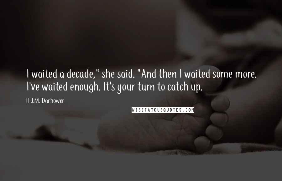 J.M. Darhower Quotes: I waited a decade," she said. "And then I waited some more. I've waited enough. It's your turn to catch up.