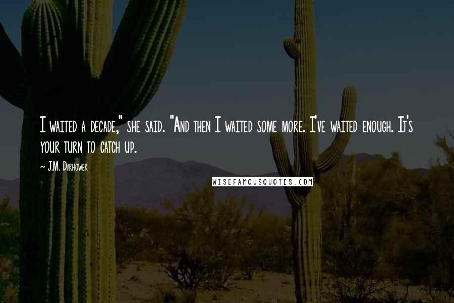 J.M. Darhower Quotes: I waited a decade," she said. "And then I waited some more. I've waited enough. It's your turn to catch up.