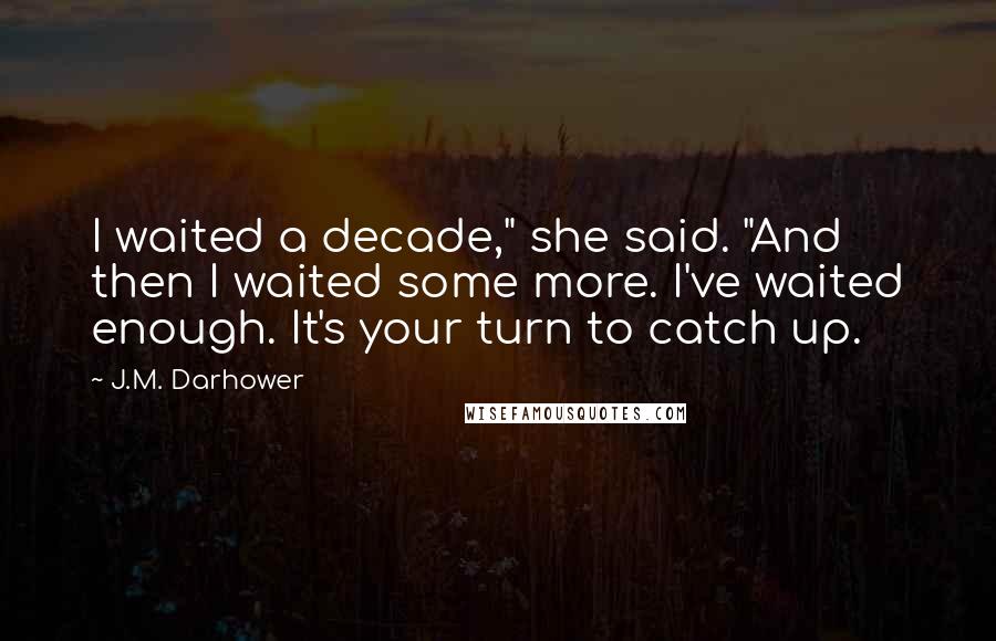 J.M. Darhower Quotes: I waited a decade," she said. "And then I waited some more. I've waited enough. It's your turn to catch up.