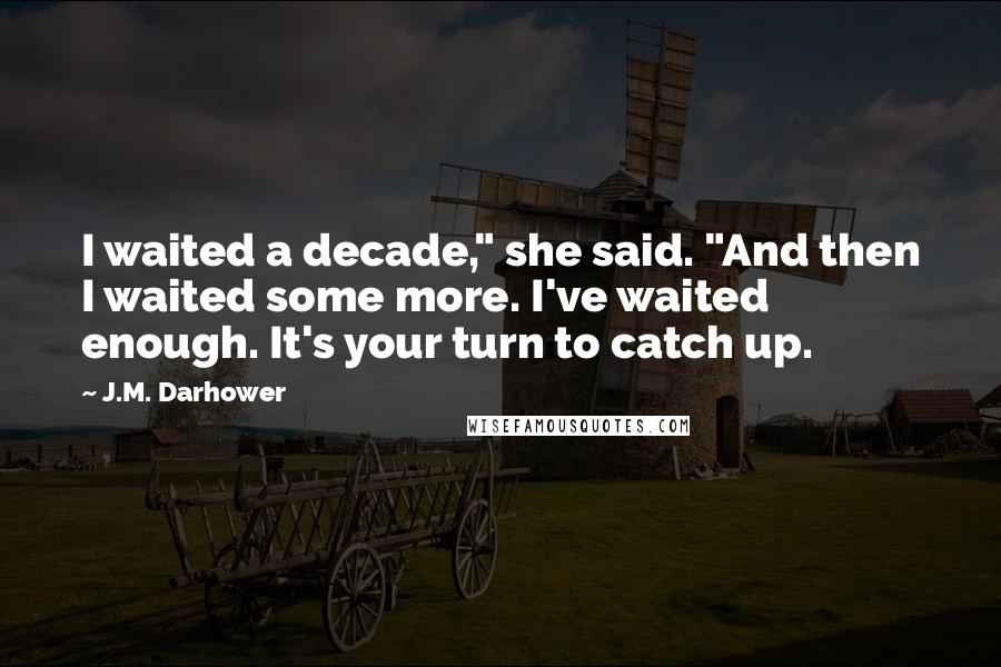 J.M. Darhower Quotes: I waited a decade," she said. "And then I waited some more. I've waited enough. It's your turn to catch up.