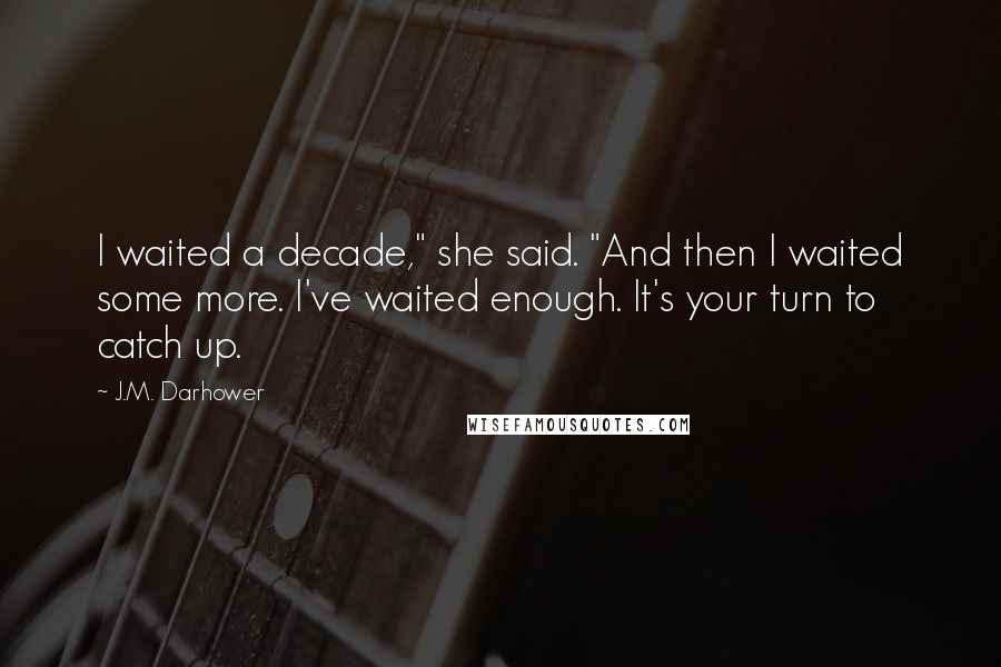 J.M. Darhower Quotes: I waited a decade," she said. "And then I waited some more. I've waited enough. It's your turn to catch up.