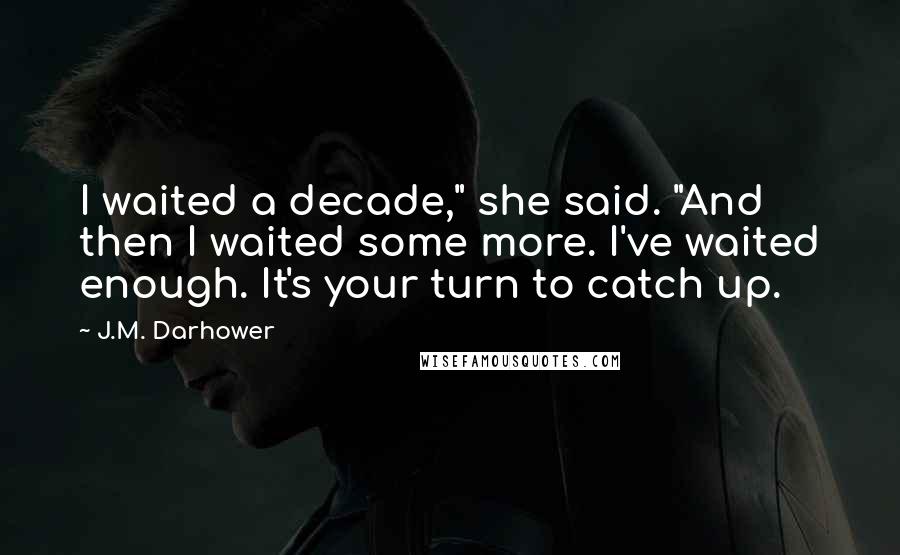 J.M. Darhower Quotes: I waited a decade," she said. "And then I waited some more. I've waited enough. It's your turn to catch up.