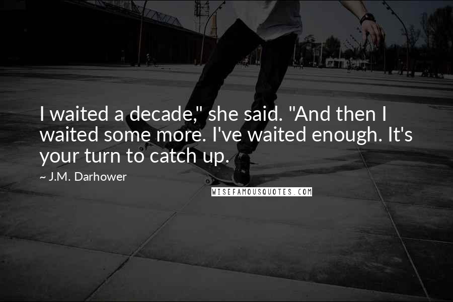 J.M. Darhower Quotes: I waited a decade," she said. "And then I waited some more. I've waited enough. It's your turn to catch up.