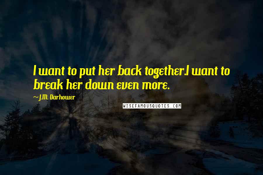 J.M. Darhower Quotes: I want to put her back together.I want to break her down even more.
