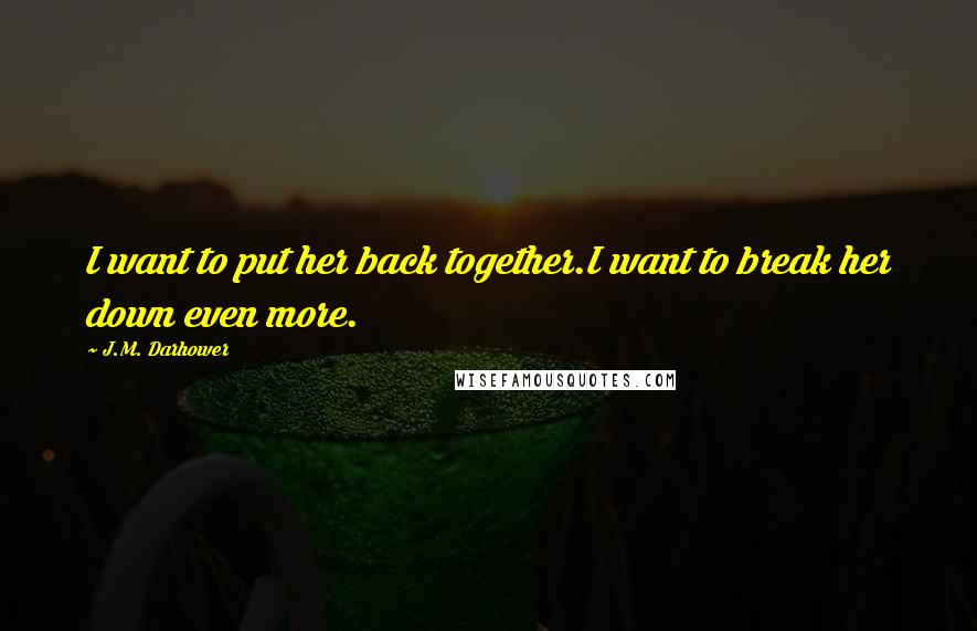 J.M. Darhower Quotes: I want to put her back together.I want to break her down even more.