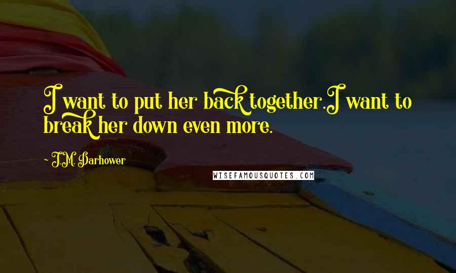 J.M. Darhower Quotes: I want to put her back together.I want to break her down even more.
