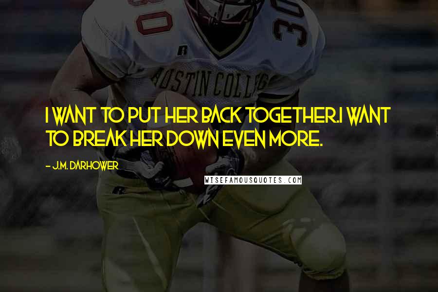 J.M. Darhower Quotes: I want to put her back together.I want to break her down even more.