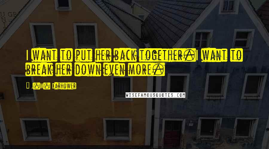 J.M. Darhower Quotes: I want to put her back together.I want to break her down even more.