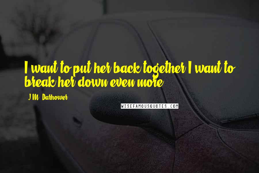 J.M. Darhower Quotes: I want to put her back together.I want to break her down even more.