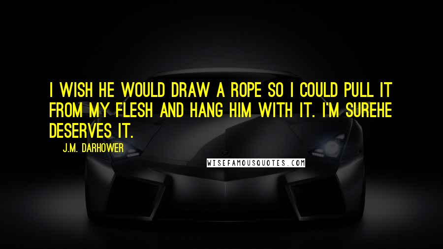 J.M. Darhower Quotes: I wish he would draw a rope so I could pull it from my flesh and hang him with it. I'm surehe deserves it.