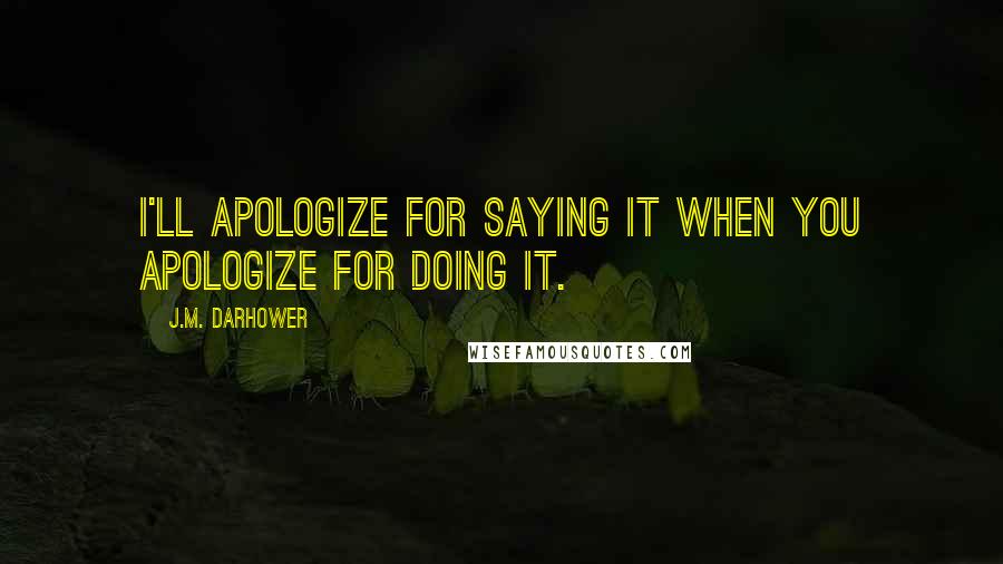 J.M. Darhower Quotes: I'll apologize for saying it when you apologize for doing it.