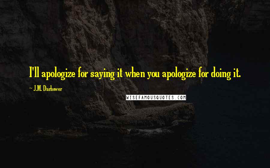 J.M. Darhower Quotes: I'll apologize for saying it when you apologize for doing it.