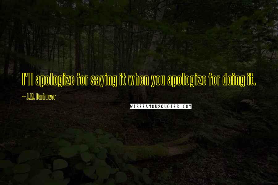 J.M. Darhower Quotes: I'll apologize for saying it when you apologize for doing it.