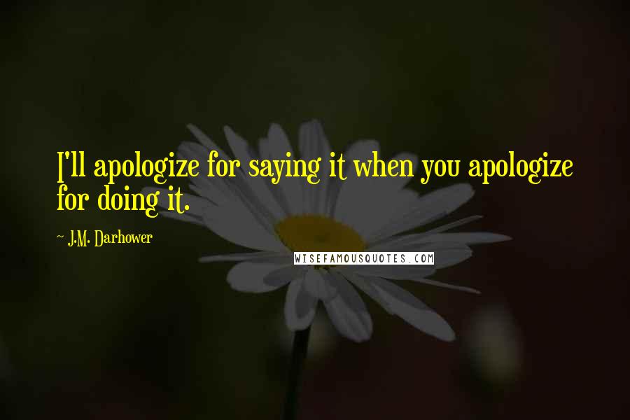 J.M. Darhower Quotes: I'll apologize for saying it when you apologize for doing it.