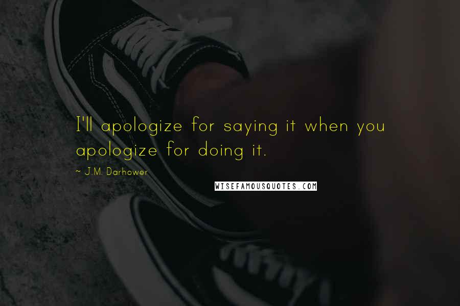 J.M. Darhower Quotes: I'll apologize for saying it when you apologize for doing it.