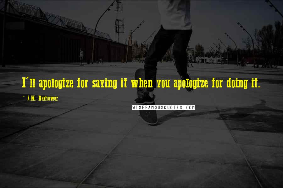 J.M. Darhower Quotes: I'll apologize for saying it when you apologize for doing it.
