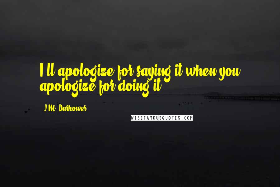 J.M. Darhower Quotes: I'll apologize for saying it when you apologize for doing it.