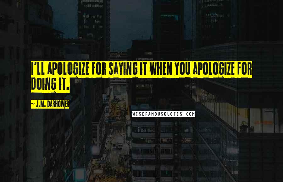 J.M. Darhower Quotes: I'll apologize for saying it when you apologize for doing it.