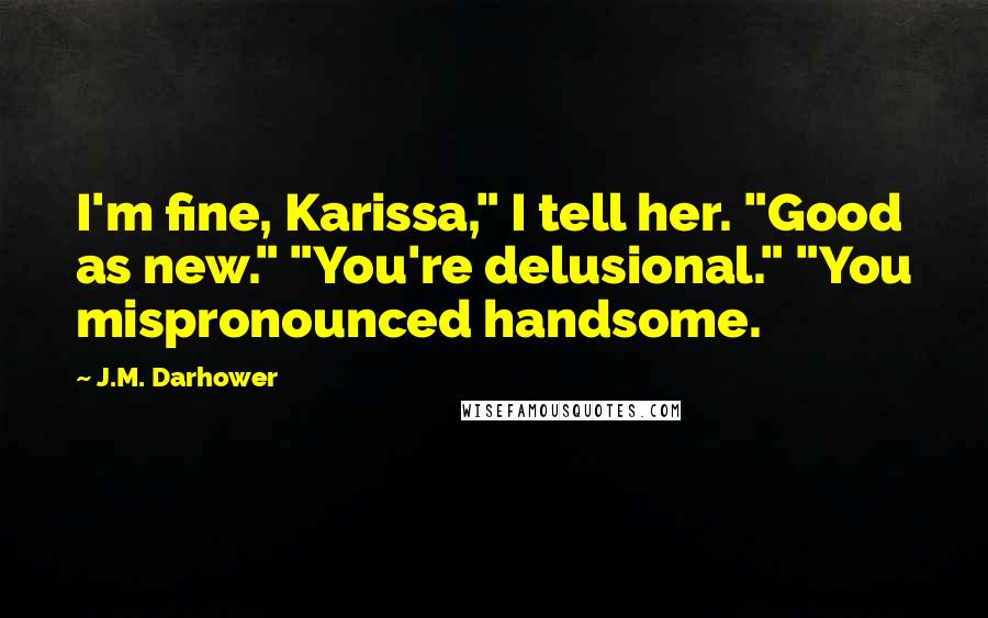 J.M. Darhower Quotes: I'm fine, Karissa," I tell her. "Good as new." "You're delusional." "You mispronounced handsome.