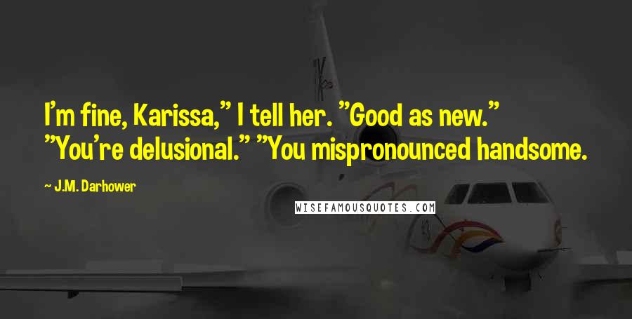 J.M. Darhower Quotes: I'm fine, Karissa," I tell her. "Good as new." "You're delusional." "You mispronounced handsome.