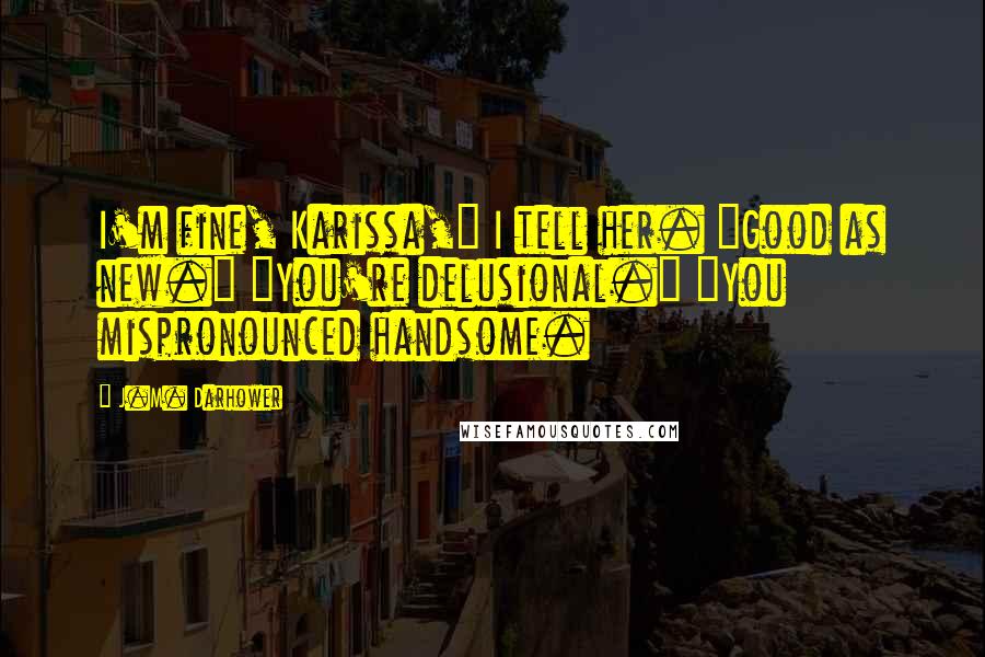 J.M. Darhower Quotes: I'm fine, Karissa," I tell her. "Good as new." "You're delusional." "You mispronounced handsome.