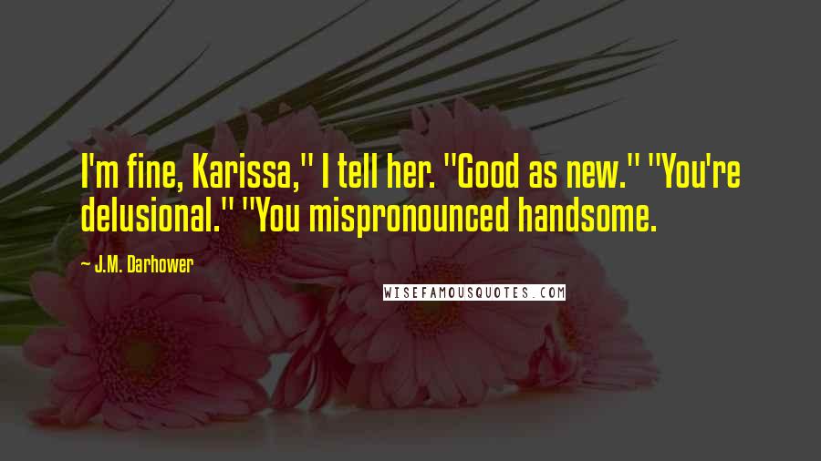 J.M. Darhower Quotes: I'm fine, Karissa," I tell her. "Good as new." "You're delusional." "You mispronounced handsome.