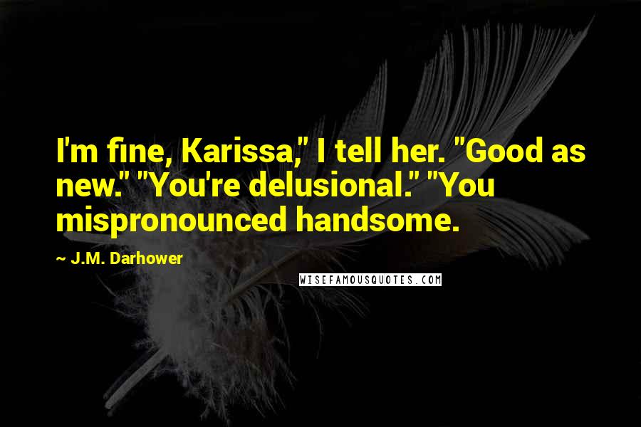 J.M. Darhower Quotes: I'm fine, Karissa," I tell her. "Good as new." "You're delusional." "You mispronounced handsome.