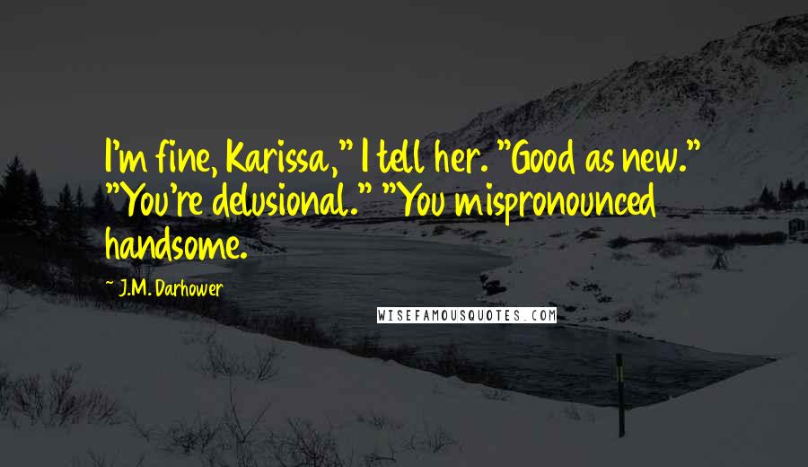 J.M. Darhower Quotes: I'm fine, Karissa," I tell her. "Good as new." "You're delusional." "You mispronounced handsome.