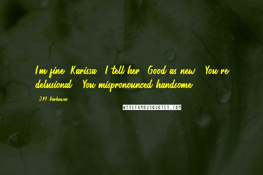 J.M. Darhower Quotes: I'm fine, Karissa," I tell her. "Good as new." "You're delusional." "You mispronounced handsome.