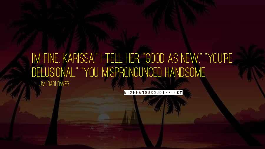 J.M. Darhower Quotes: I'm fine, Karissa," I tell her. "Good as new." "You're delusional." "You mispronounced handsome.