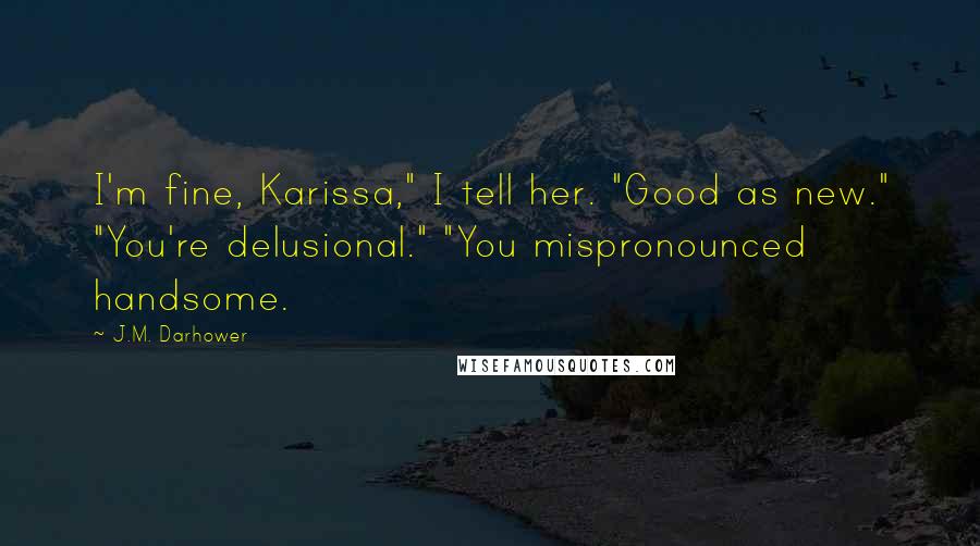 J.M. Darhower Quotes: I'm fine, Karissa," I tell her. "Good as new." "You're delusional." "You mispronounced handsome.