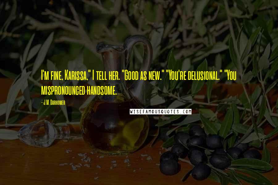 J.M. Darhower Quotes: I'm fine, Karissa," I tell her. "Good as new." "You're delusional." "You mispronounced handsome.