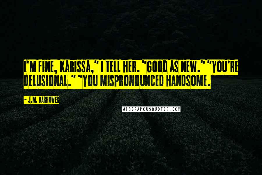 J.M. Darhower Quotes: I'm fine, Karissa," I tell her. "Good as new." "You're delusional." "You mispronounced handsome.