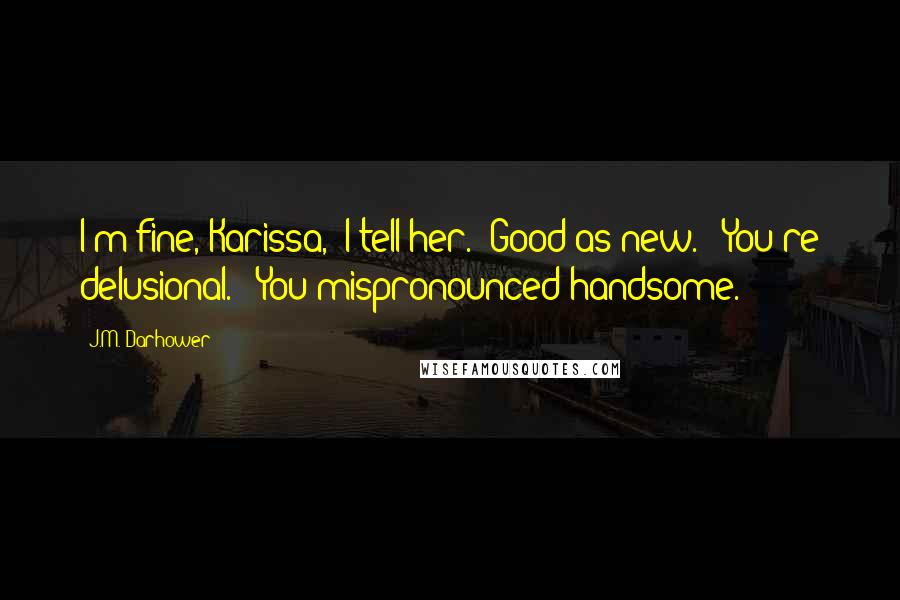 J.M. Darhower Quotes: I'm fine, Karissa," I tell her. "Good as new." "You're delusional." "You mispronounced handsome.