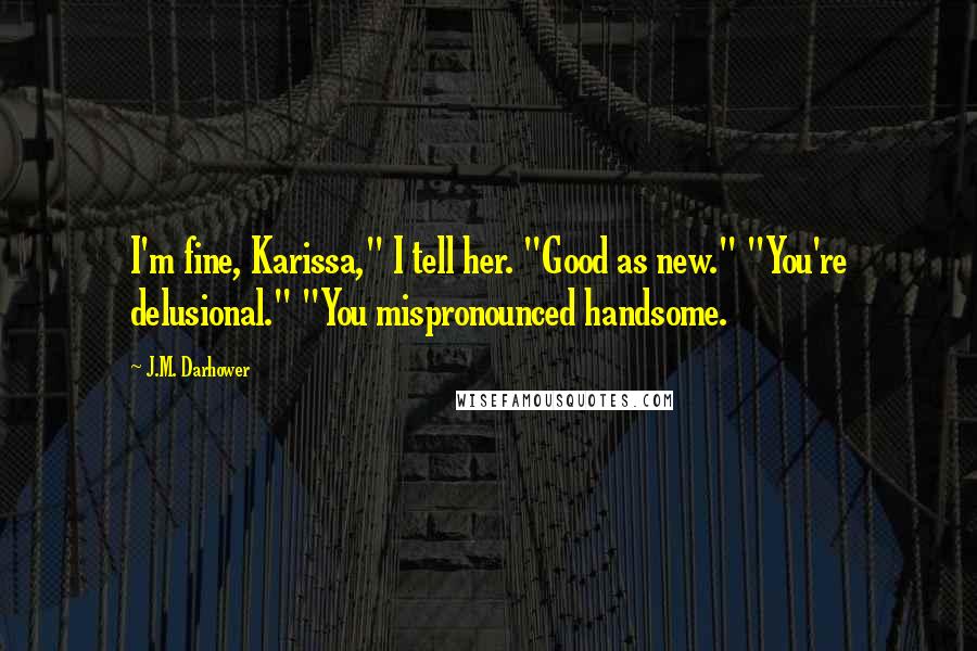 J.M. Darhower Quotes: I'm fine, Karissa," I tell her. "Good as new." "You're delusional." "You mispronounced handsome.