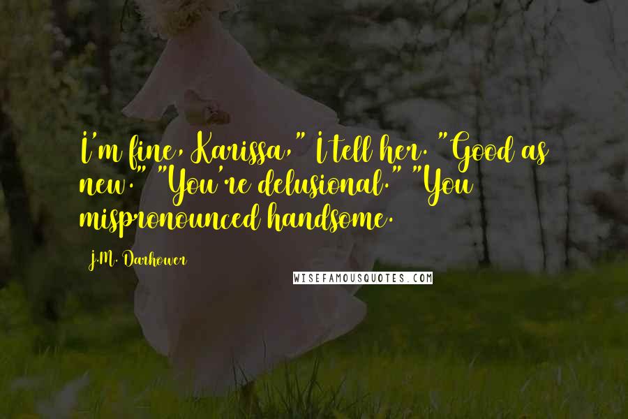 J.M. Darhower Quotes: I'm fine, Karissa," I tell her. "Good as new." "You're delusional." "You mispronounced handsome.