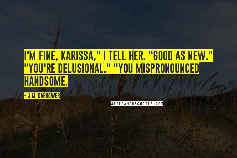 J.M. Darhower Quotes: I'm fine, Karissa," I tell her. "Good as new." "You're delusional." "You mispronounced handsome.