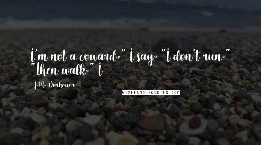 J.M. Darhower Quotes: I'm not a coward," I say. "I don't run." "Then walk." I
