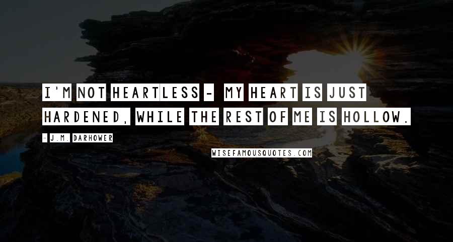 J.M. Darhower Quotes: I'm not heartless - my heart is just hardened, while the rest of me is hollow.