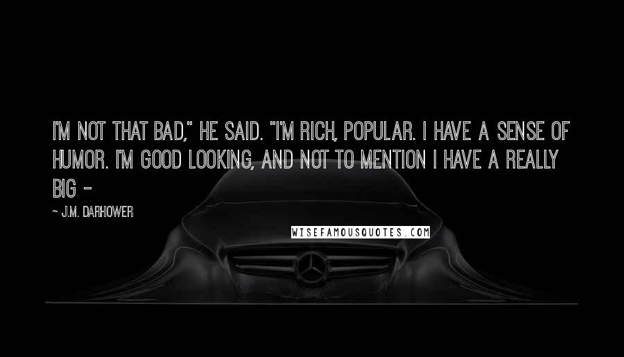 J.M. Darhower Quotes: I'm not that bad," he said. "I'm rich, popular. I have a sense of humor. I'm good looking, and not to mention I have a really big -