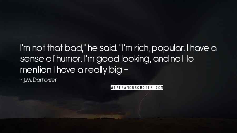 J.M. Darhower Quotes: I'm not that bad," he said. "I'm rich, popular. I have a sense of humor. I'm good looking, and not to mention I have a really big - 