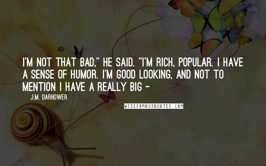 J.M. Darhower Quotes: I'm not that bad," he said. "I'm rich, popular. I have a sense of humor. I'm good looking, and not to mention I have a really big - 