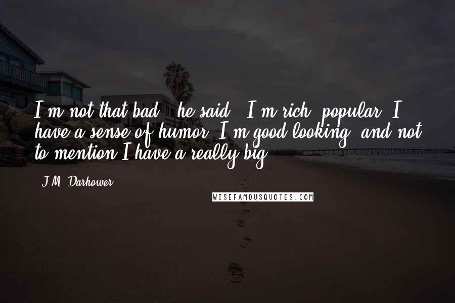 J.M. Darhower Quotes: I'm not that bad," he said. "I'm rich, popular. I have a sense of humor. I'm good looking, and not to mention I have a really big - 