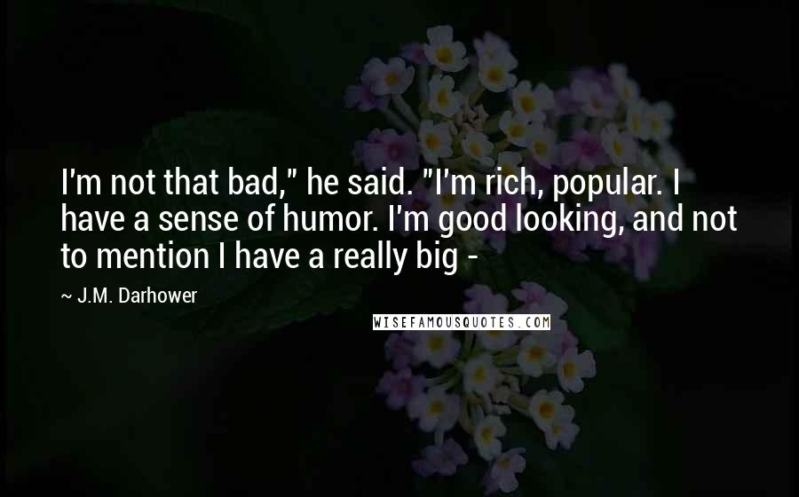 J.M. Darhower Quotes: I'm not that bad," he said. "I'm rich, popular. I have a sense of humor. I'm good looking, and not to mention I have a really big - 