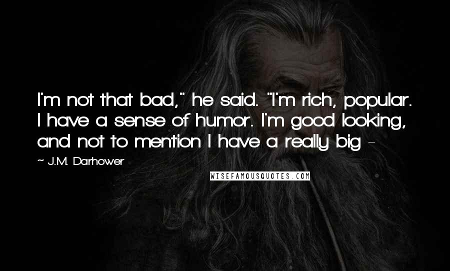 J.M. Darhower Quotes: I'm not that bad," he said. "I'm rich, popular. I have a sense of humor. I'm good looking, and not to mention I have a really big - 